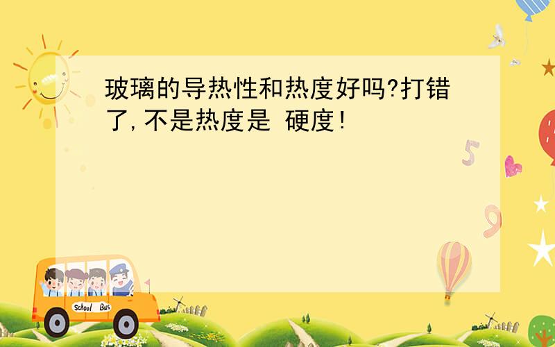 玻璃的导热性和热度好吗?打错了,不是热度是 硬度!