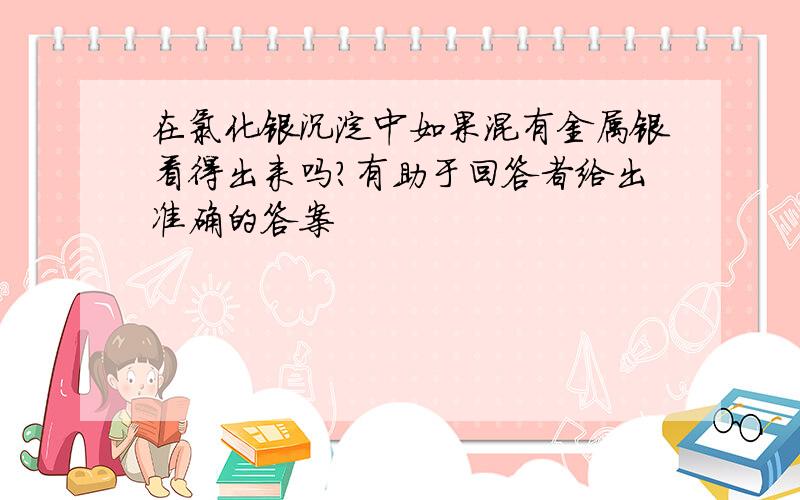 在氯化银沉淀中如果混有金属银看得出来吗?有助于回答者给出准确的答案