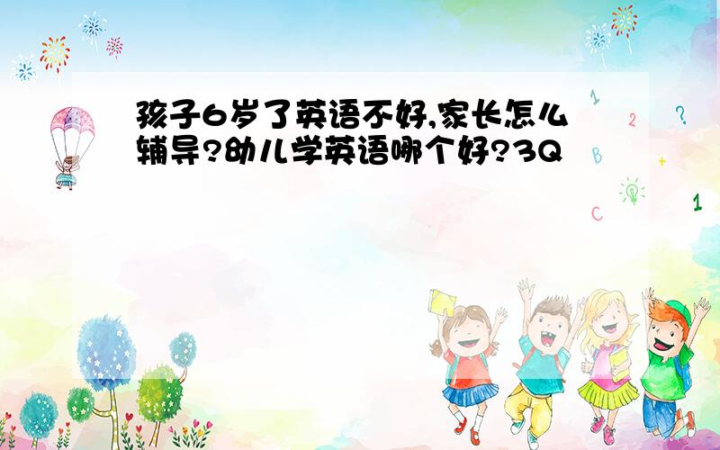 孩子6岁了英语不好,家长怎么辅导?幼儿学英语哪个好?3Q