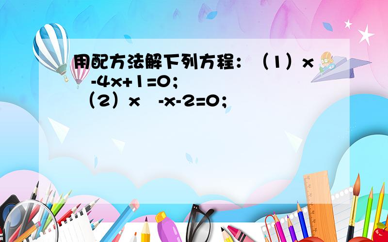 用配方法解下列方程：（1）x²-4x+1=0； （2）x²-x-2=0；