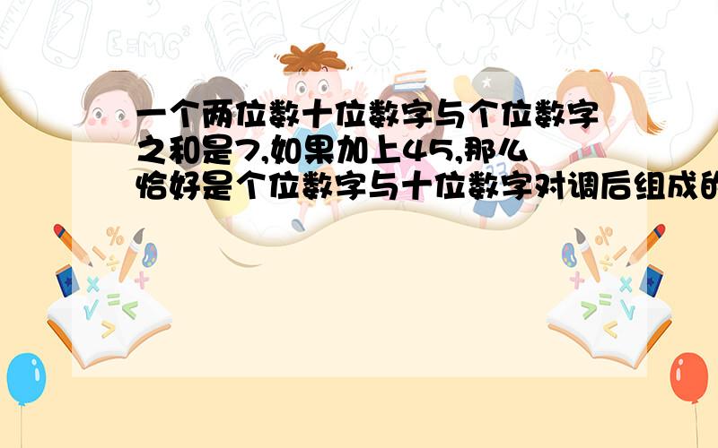 一个两位数十位数字与个位数字之和是7,如果加上45,那么恰好是个位数字与十位数字对调后组成的两位数,是