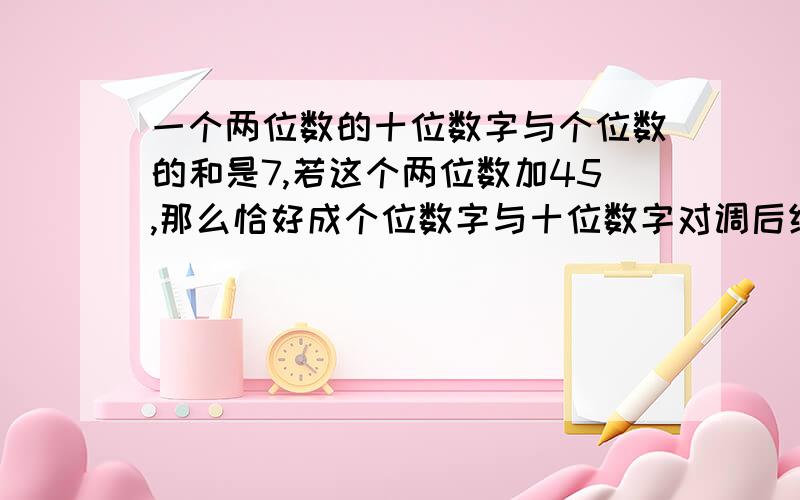 一个两位数的十位数字与个位数的和是7,若这个两位数加45,那么恰好成个位数字与十位数字对调后组成的二位数,求这个二位数二元一次方程组的应用