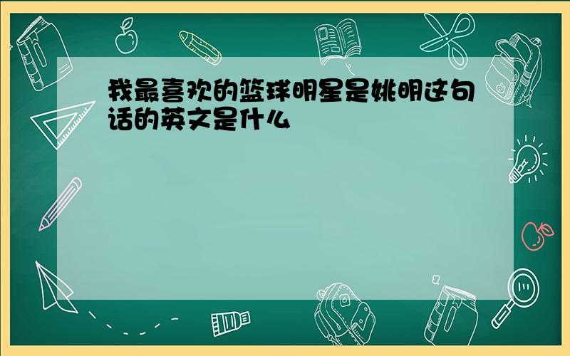 我最喜欢的篮球明星是姚明这句话的英文是什么