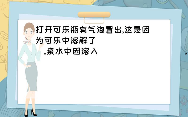 打开可乐瓶有气泡冒出,这是因为可乐中溶解了________.泉水中因溶入__________,饮打开可乐瓶有气泡冒出,这是因为可乐中溶解了________.矿泉水中因溶入________,饮用对人类有利.干洗店用有机溶剂