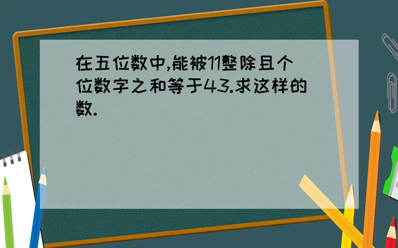 在五位数中,能被11整除且个位数字之和等于43.求这样的数.