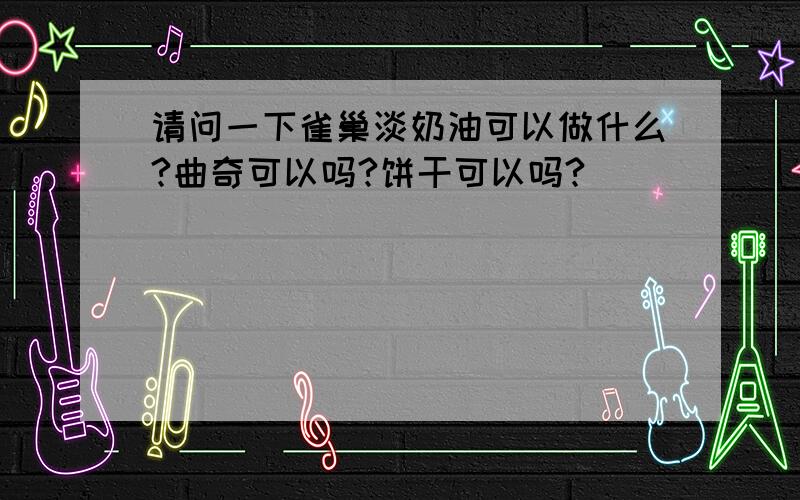 请问一下雀巢淡奶油可以做什么?曲奇可以吗?饼干可以吗?