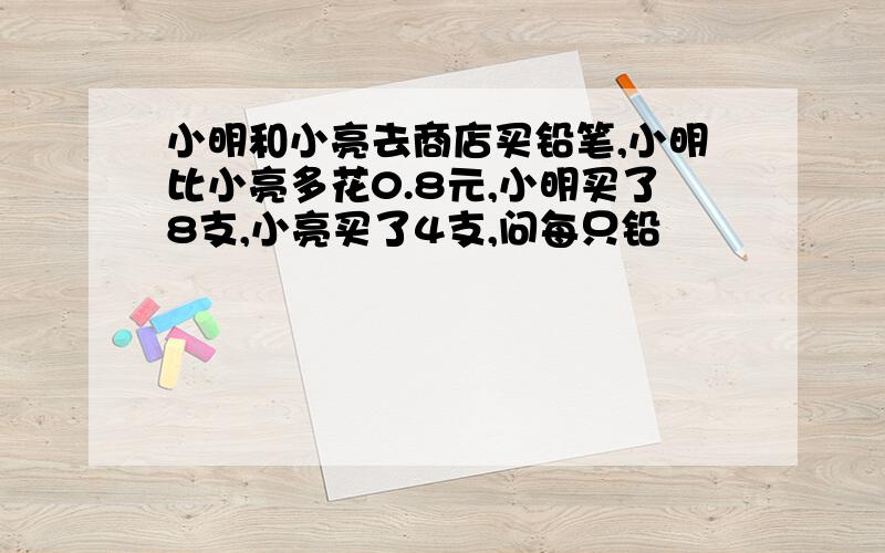 小明和小亮去商店买铅笔,小明比小亮多花0.8元,小明买了8支,小亮买了4支,问每只铅