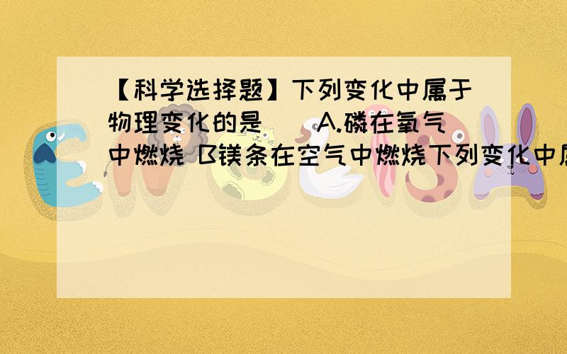 【科学选择题】下列变化中属于物理变化的是（）A.磷在氧气中燃烧 B镁条在空气中燃烧下列变化中属于物理变化的是（）A.磷在氧气中燃烧 B镁条在空气中燃烧C氧气由气态变成液态 D铁在潮