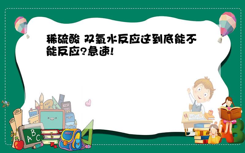 稀硫酸 双氧水反应这到底能不能反应?急速!