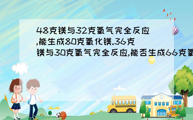 48克镁与32克氧气完全反应,能生成80克氧化镁.36克镁与30克氧气完全反应,能否生成66克氧化镁呢?