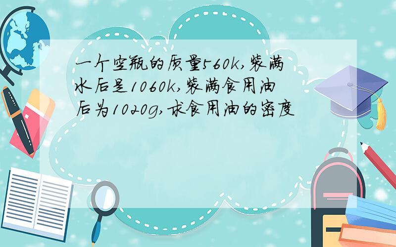 一个空瓶的质量560k,装满水后是1060k,装满食用油后为1020g,求食用油的密度