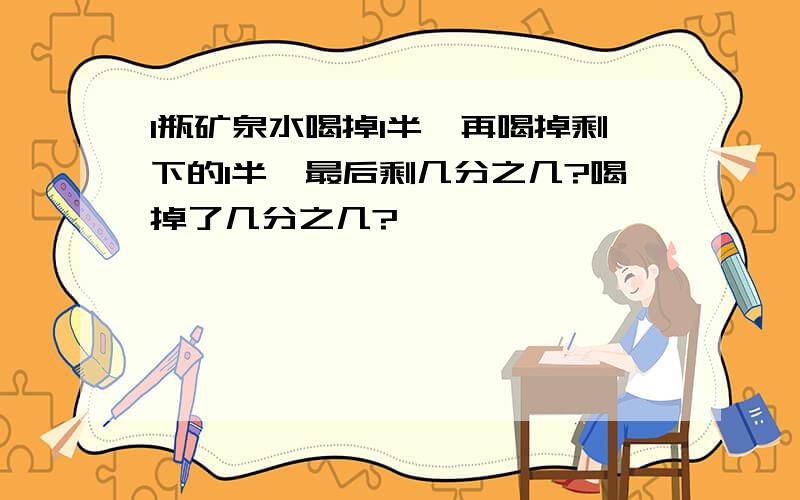 1瓶矿泉水喝掉1半,再喝掉剩下的1半,最后剩几分之几?喝掉了几分之几?