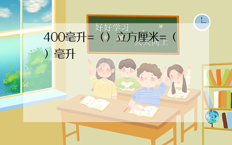 400毫升=（）立方厘米=（）毫升