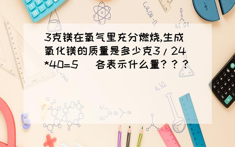 3克镁在氧气里充分燃烧,生成氧化镁的质量是多少克3/24*40=5   各表示什么量？？？