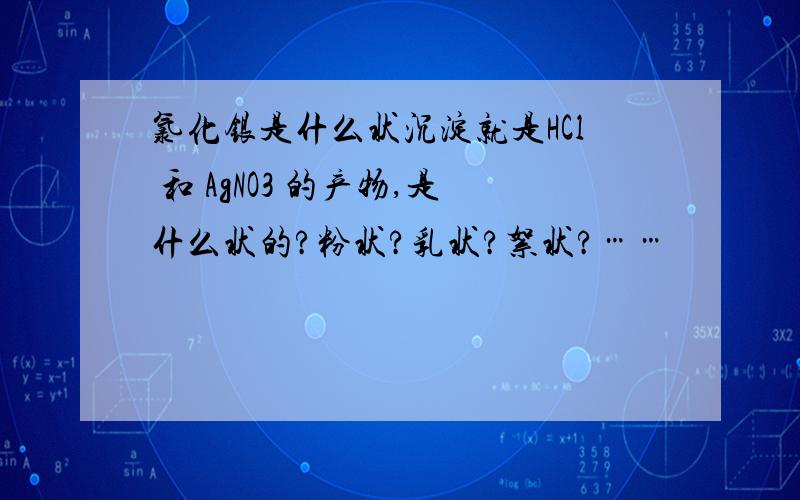 氯化银是什么状沉淀就是HCl 和 AgNO3 的产物,是什么状的?粉状?乳状?絮状?……