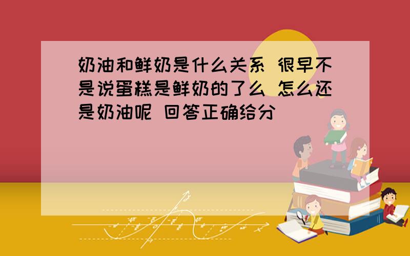 奶油和鲜奶是什么关系 很早不是说蛋糕是鲜奶的了么 怎么还是奶油呢 回答正确给分