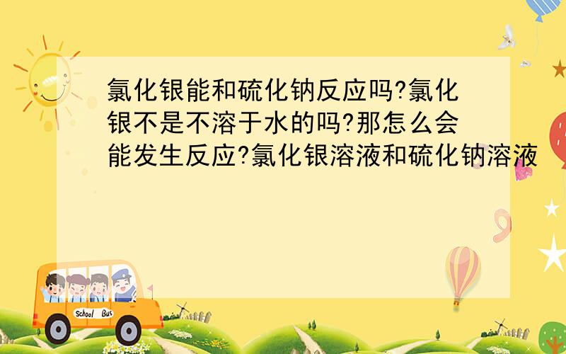 氯化银能和硫化钠反应吗?氯化银不是不溶于水的吗?那怎么会能发生反应?氯化银溶液和硫化钠溶液