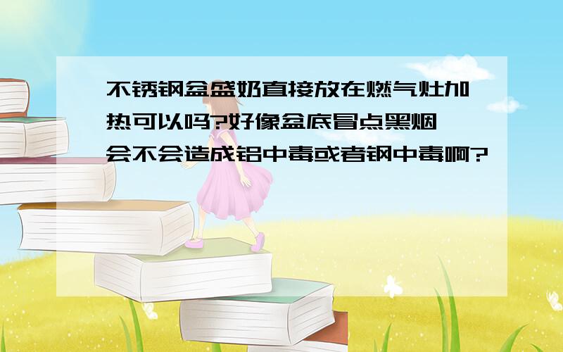 不锈钢盆盛奶直接放在燃气灶加热可以吗?好像盆底冒点黑烟,会不会造成铝中毒或者钢中毒啊?