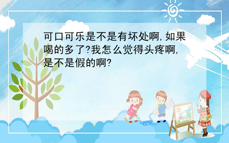 可口可乐是不是有坏处啊,如果喝的多了?我怎么觉得头疼啊,是不是假的啊?