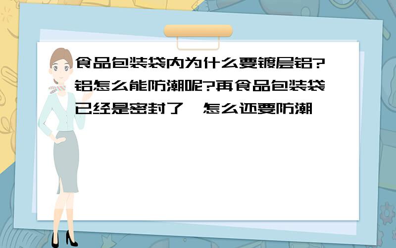 食品包装袋内为什么要镀层铝?铝怎么能防潮呢?再食品包装袋已经是密封了,怎么还要防潮