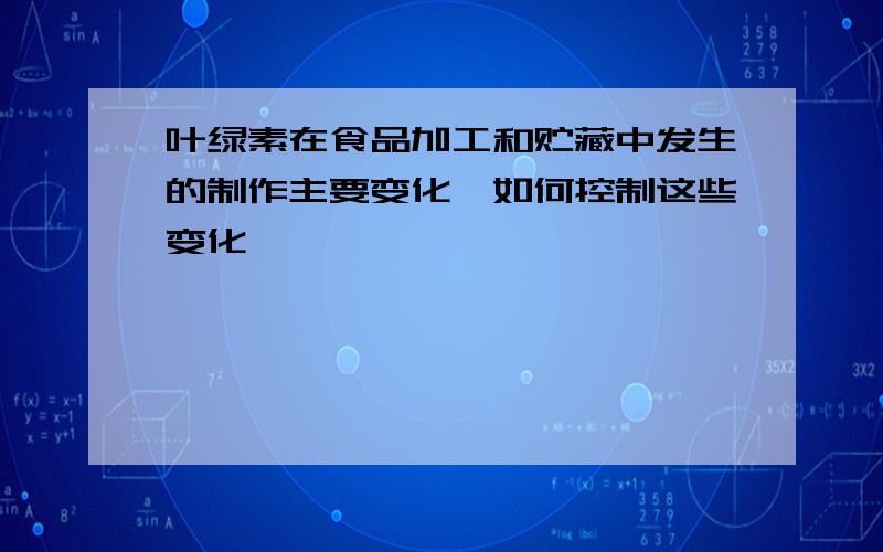 叶绿素在食品加工和贮藏中发生的制作主要变化,如何控制这些变化