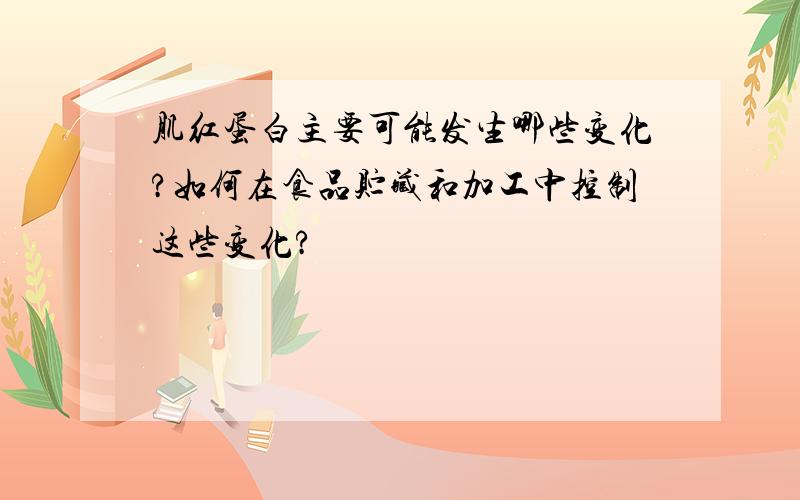 肌红蛋白主要可能发生哪些变化?如何在食品贮藏和加工中控制这些变化?