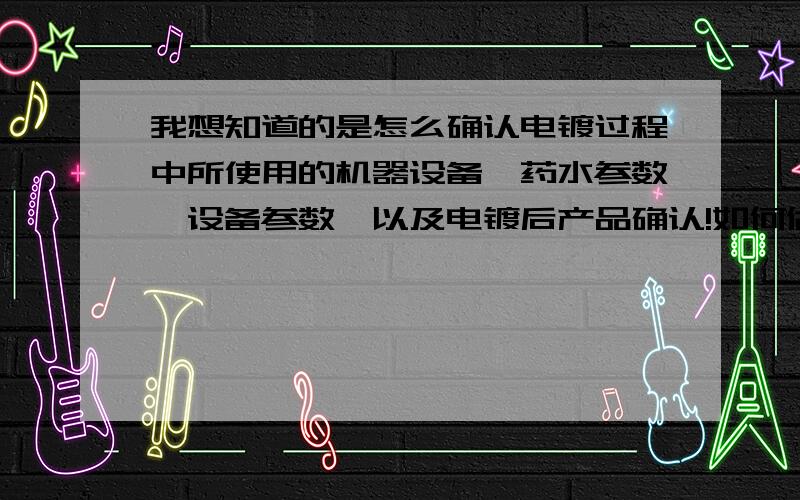 我想知道的是怎么确认电镀过程中所使用的机器设备、药水参数、设备参数、以及电镀后产品确认!如何做一套完整的过程验证?有没有哪位按照GHTF的IQ/OQ/PQ做过电镀过程验证的呢?