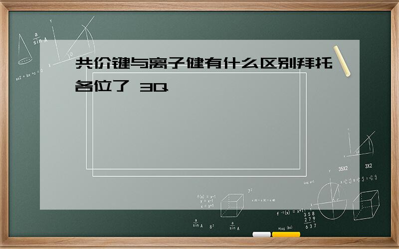 共价键与离子健有什么区别拜托各位了 3Q