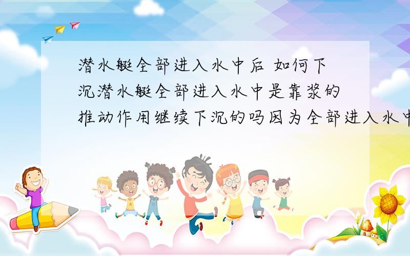 潜水艇全部进入水中后 如何下沉潜水艇全部进入水中是靠浆的推动作用继续下沉的吗因为全部进入水中后 浮力不再变化 重力也不变 那么怎样使运动状态改变?