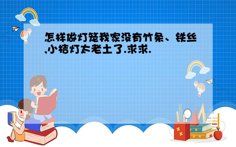 怎样做灯笼我家没有竹条、铁丝,小桔灯太老土了.求求.