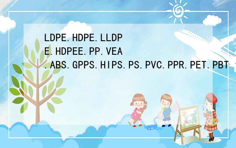 LDPE.HDPE.LLDPE.HDPEE.PP.VEA.ABS.GPPS.HIPS.PS.PVC.PPR.PET.PBT 请问怎么解.