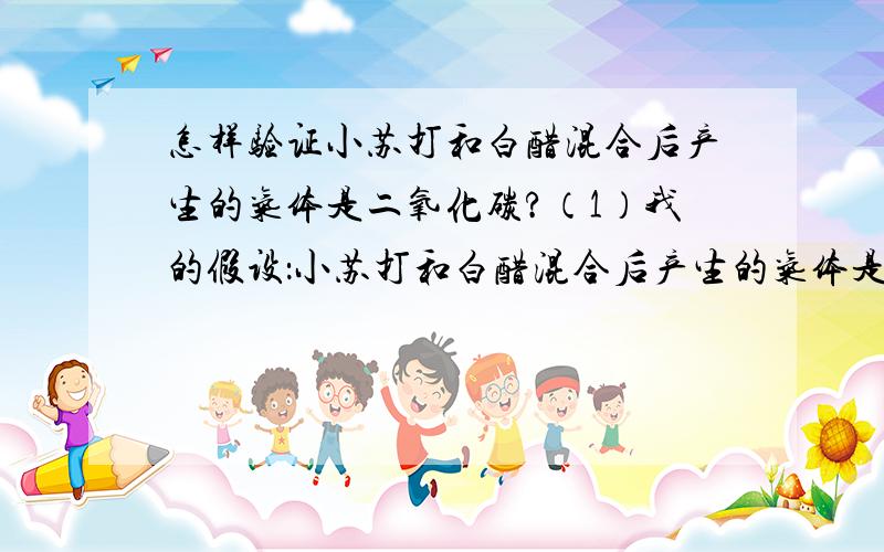 怎样验证小苏打和白醋混合后产生的气体是二氧化碳?（1）我的假设：小苏打和白醋混合后产生的气体是_________.实验准备：蜡烛、火柴、玻璃杯、小苏打、白醋、细木条、钥匙.（2）实验方