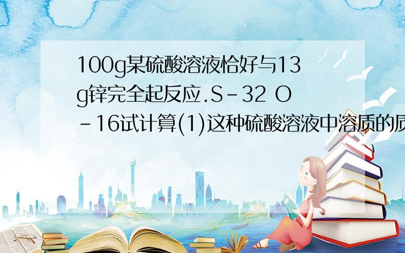 100g某硫酸溶液恰好与13g锌完全起反应.S－32 O－16试计算(1)这种硫酸溶液中溶质的质量分数.Zn－65(2)生成溶液的名称及溶液中溶质的质量分数.有一个疑问：就是某硫酸溶液一定是硫酸溶液吗?又