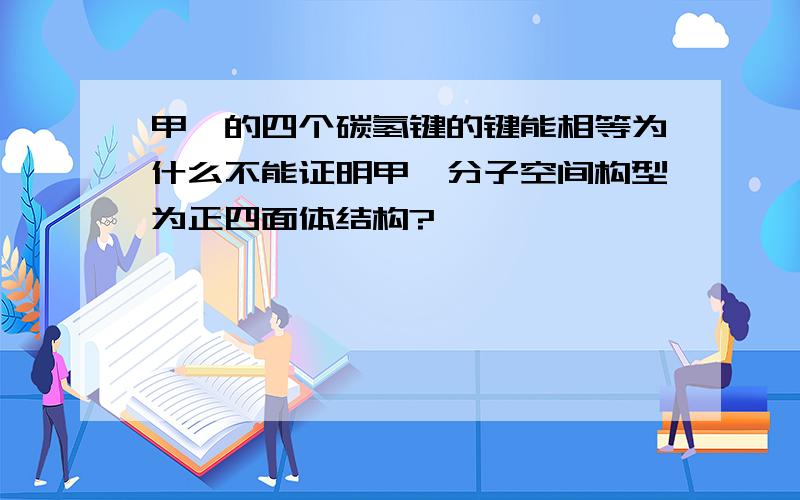 甲烷的四个碳氢键的键能相等为什么不能证明甲烷分子空间构型为正四面体结构?