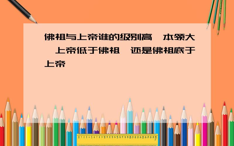 佛祖与上帝谁的级别高,本领大,上帝低于佛祖,还是佛祖底于上帝,