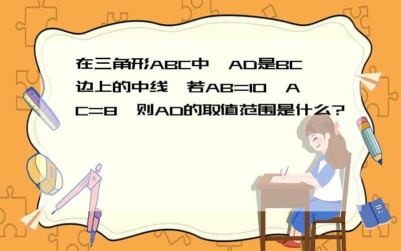 在三角形ABC中,AD是BC边上的中线,若AB=10,AC=8,则AD的取值范围是什么?