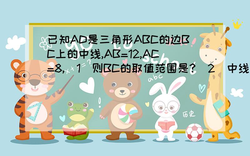 已知AD是三角形ABC的边BC上的中线,AB=12,AC=8,〈1〉则BC的取值范围是?〈2〉中线AD的取值范围是?要过程啊///////