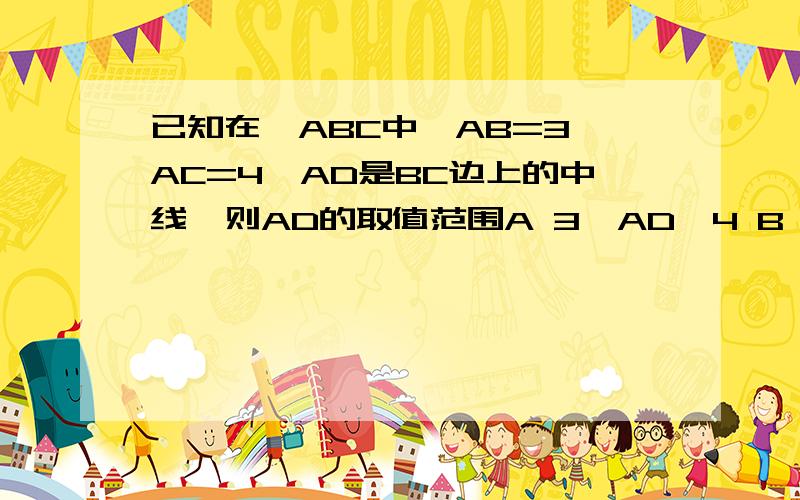 已知在△ABC中,AB=3,AC=4,AD是BC边上的中线,则AD的取值范围A 3＜AD＜4 B 1＜AD＜7 C AD＞3 D 二分之一＜AD＜二分之七