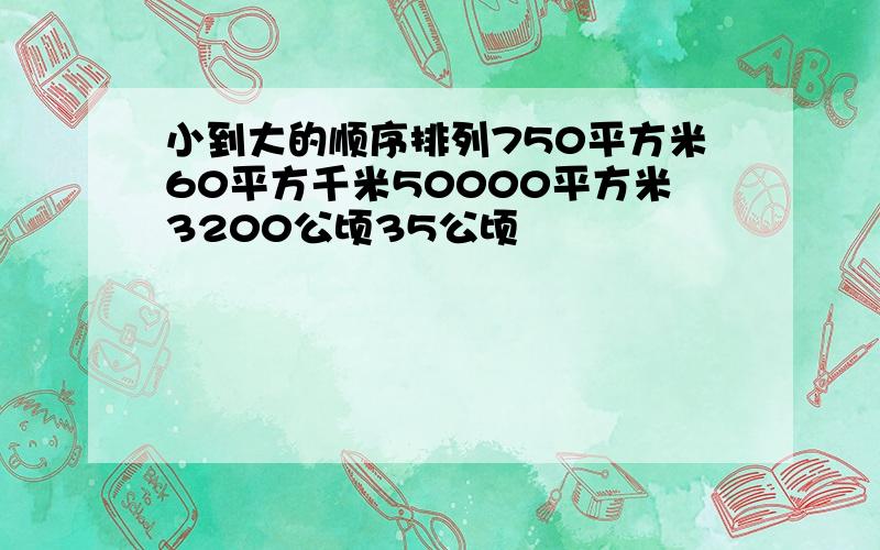 小到大的顺序排列750平方米60平方千米50000平方米3200公顷35公顷