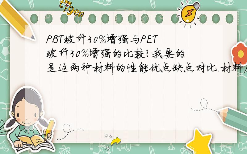 PBT玻纤30%增强与PET玻纤30%增强的比较?我要的是这两种材料的性能优点缺点对比.材料应该没有好与不好之分吧.