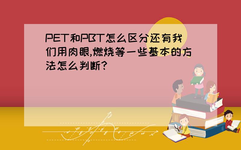 PET和PBT怎么区分还有我们用肉眼,燃烧等一些基本的方法怎么判断?