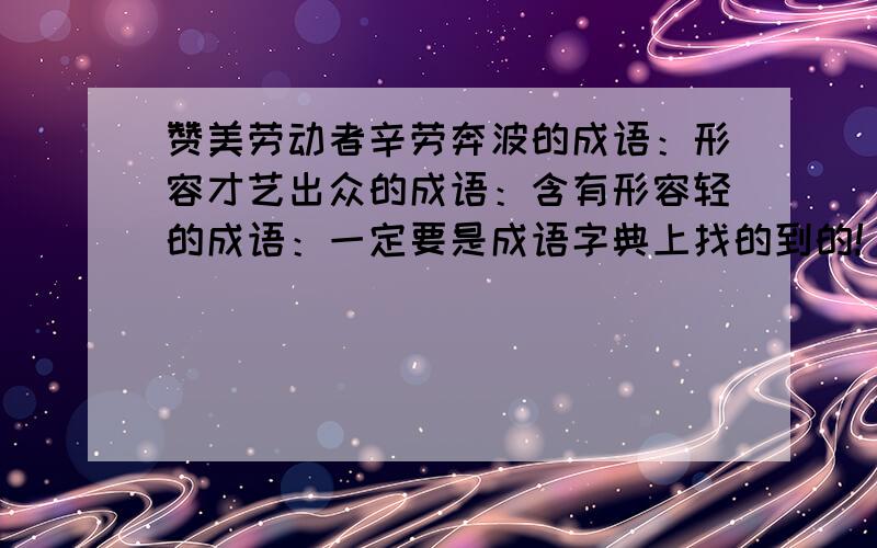 赞美劳动者辛劳奔波的成语：形容才艺出众的成语：含有形容轻的成语：一定要是成语字典上找的到的!