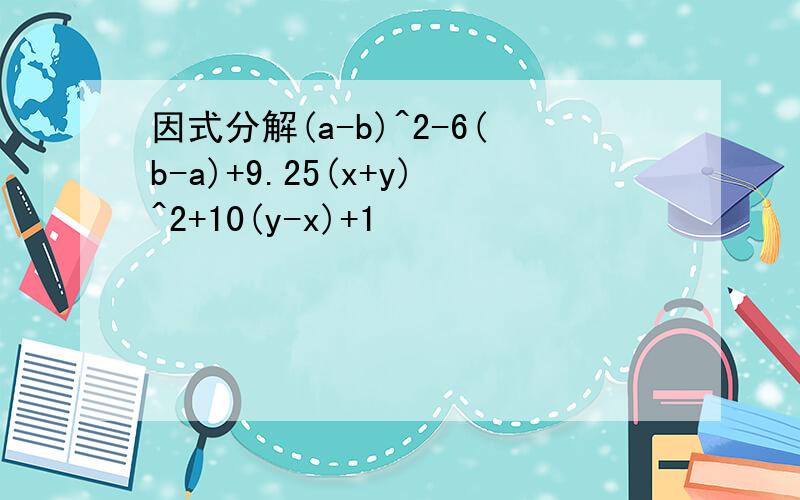 因式分解(a-b)^2-6(b-a)+9.25(x+y)^2+10(y-x)+1