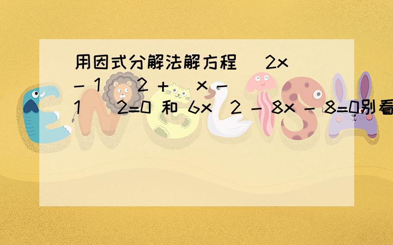 用因式分解法解方程 (2x - 1)^2 + (x - 1)^2=0 和 6x^2 - 8x - 8=0别看错了 ...........................................