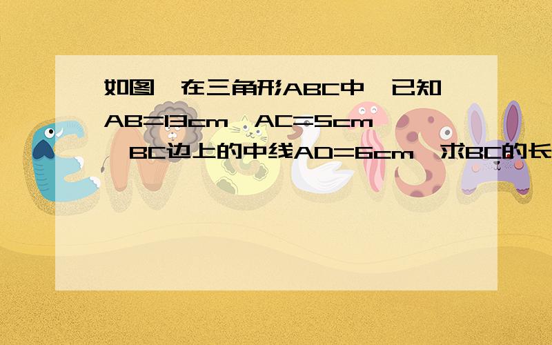 如图,在三角形ABC中,已知AB=13cm,AC=5cm,BC边上的中线AD=6cm,求BC的长我的级别不到,没法画图