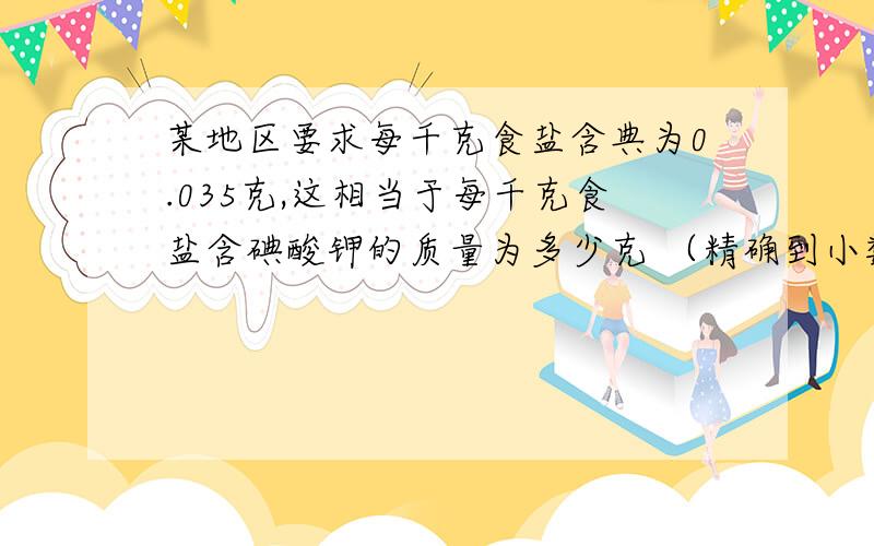 某地区要求每千克食盐含典为0.035克,这相当于每千克食盐含碘酸钾的质量为多少克 （精确到小数点后第二位）,