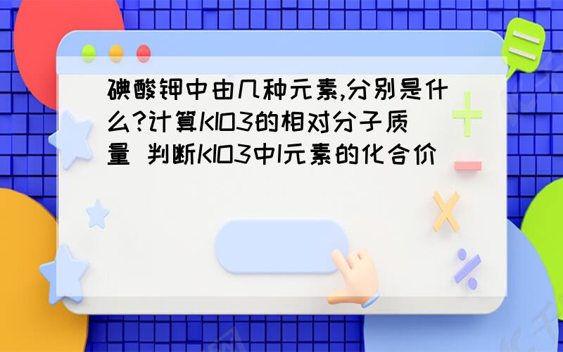 碘酸钾中由几种元素,分别是什么?计算KIO3的相对分子质量 判断KIO3中I元素的化合价