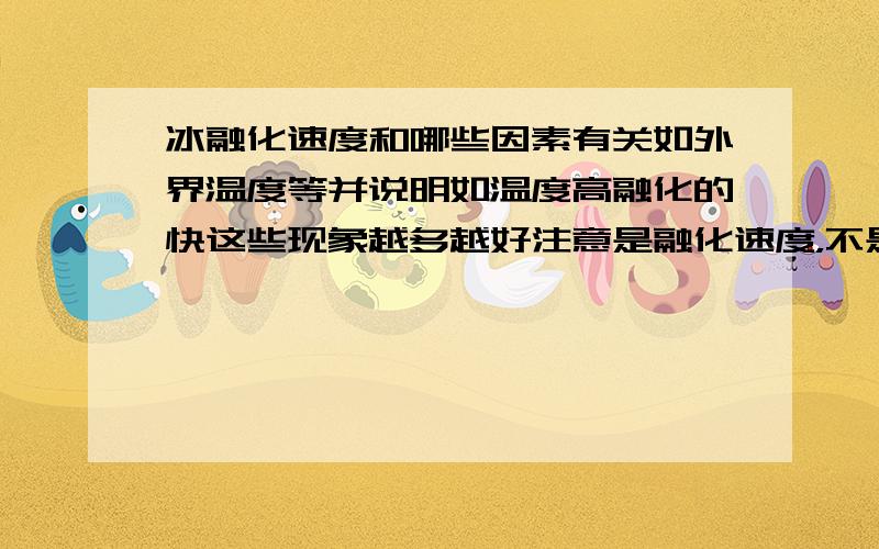 冰融化速度和哪些因素有关如外界温度等并说明如温度高融化的快这些现象越多越好注意是融化速度，不是熔点要说出不同条件下融化速度变化