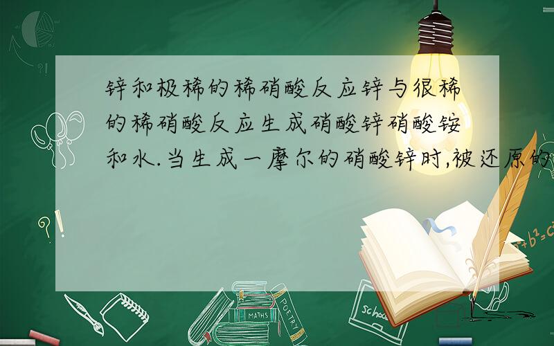 锌和极稀的稀硝酸反应锌与很稀的稀硝酸反应生成硝酸锌硝酸铵和水.当生成一摩尔的硝酸锌时,被还原的硝酸的物质的量为?麻烦帮我把那个方程式配平一下