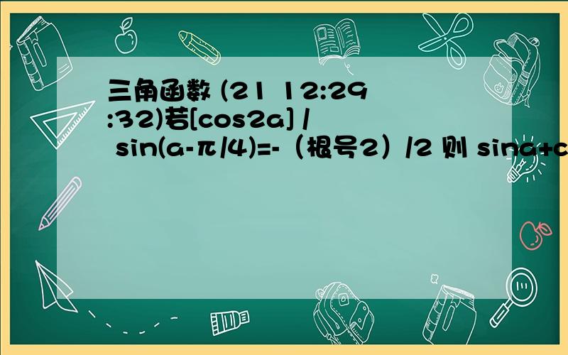 三角函数 (21 12:29:32)若[cos2a] / sin(a-π/4)=-（根号2）/2 则 sina+cosa的值